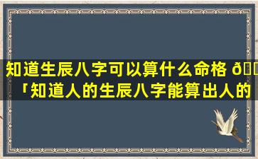 知道生辰八字可以算什么命格 🐳 「知道人的生辰八字能算出人的命运吗」